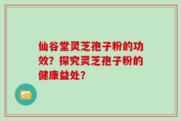 仙谷堂灵芝孢子粉的功效？探究灵芝孢子粉的健康益处？