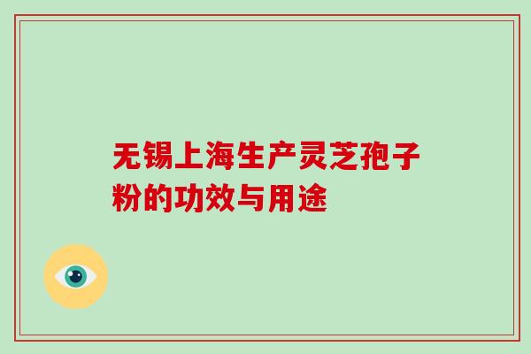 无锡上海生产灵芝孢子粉的功效与用途