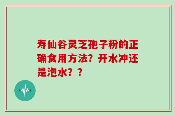 寿仙谷灵芝孢子粉的正确食用方法？开水冲还是泡水？？