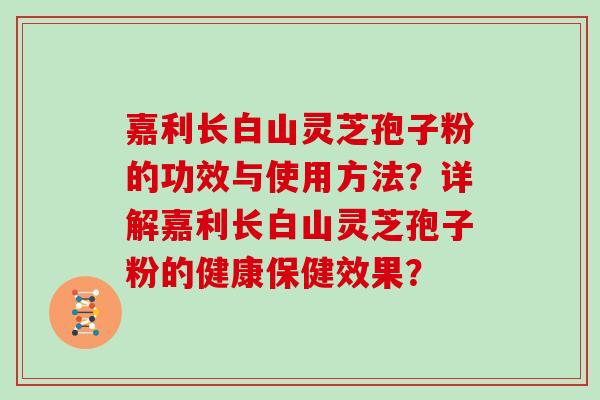 嘉利长白山灵芝孢子粉的功效与使用方法？详解嘉利长白山灵芝孢子粉的健康保健效果？
