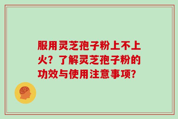 服用灵芝孢子粉上不上火？了解灵芝孢子粉的功效与使用注意事项？
