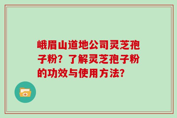 峨眉山道地公司灵芝孢子粉？了解灵芝孢子粉的功效与使用方法？
