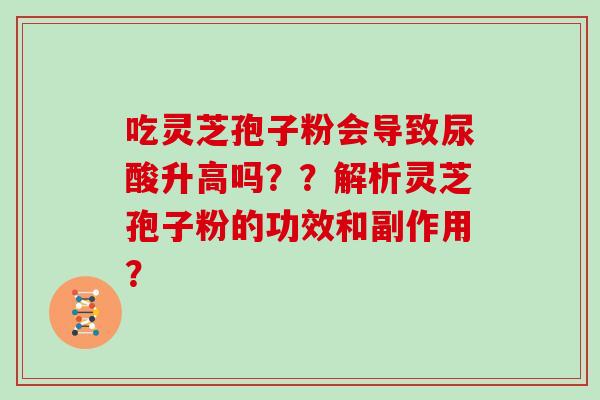 吃灵芝孢子粉会导致尿酸升高吗？？解析灵芝孢子粉的功效和副作用？