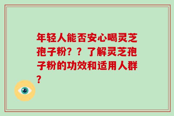 年轻人能否安心喝灵芝孢子粉？？了解灵芝孢子粉的功效和适用人群？