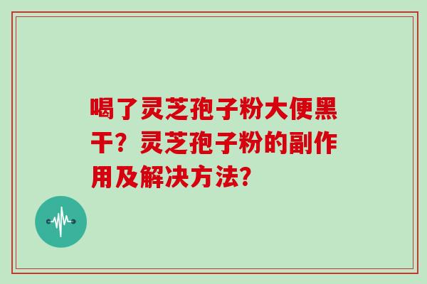 喝了灵芝孢子粉大便黑干？灵芝孢子粉的副作用及解决方法？