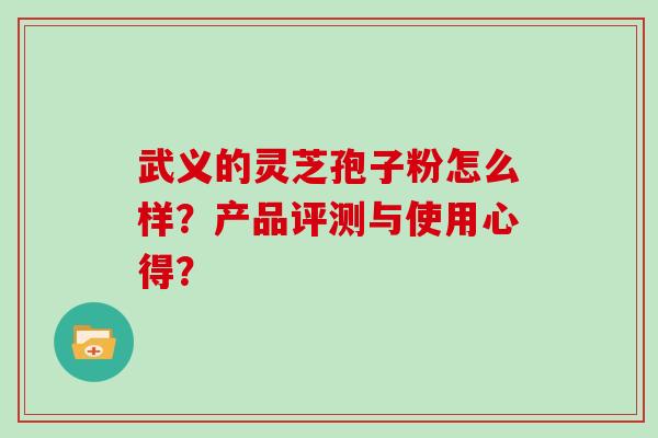 武义的灵芝孢子粉怎么样？产品评测与使用心得？