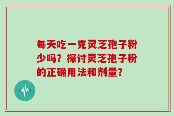 每天吃一克灵芝孢子粉少吗？探讨灵芝孢子粉的正确用法和剂量？