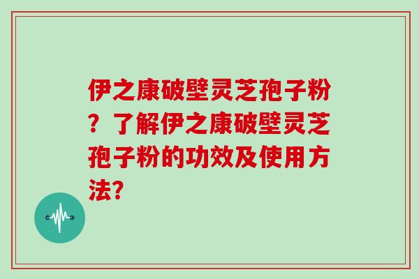 伊之康破壁灵芝孢子粉？了解伊之康破壁灵芝孢子粉的功效及使用方法？