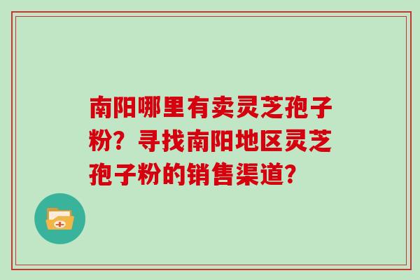南阳哪里有卖灵芝孢子粉？寻找南阳地区灵芝孢子粉的销售渠道？