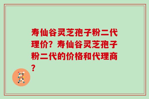 寿仙谷灵芝孢子粉二代理价？寿仙谷灵芝孢子粉二代的价格和代理商？