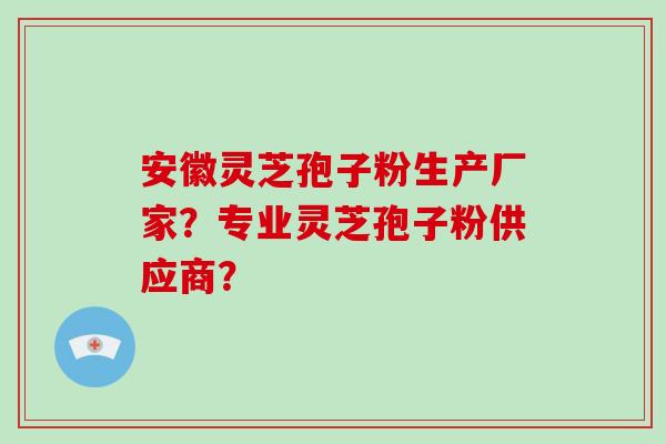 安徽灵芝孢子粉生产厂家？专业灵芝孢子粉供应商？