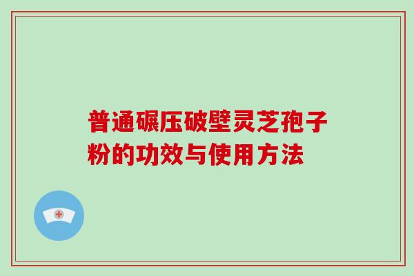 普通碾压破壁灵芝孢子粉的功效与使用方法