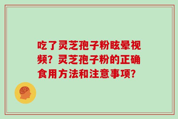 吃了灵芝孢子粉眩晕视频？灵芝孢子粉的正确食用方法和注意事项？