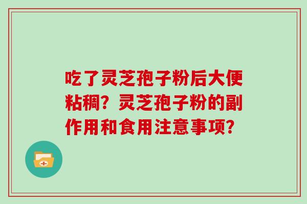 吃了灵芝孢子粉后大便粘稠?灵芝孢子粉的副作用和食用注意事项?-第1张图片-灵芝大师 吃了灵芝孢子粉后大便粘稠?灵芝孢子粉的副作用和食用注意事项?-第1张图片-灵芝大师