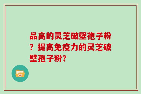 品高的灵芝破壁孢子粉？提高免疫力的灵芝破壁孢子粉？