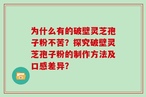 为什么有的破壁灵芝孢子粉不苦？探究破壁灵芝孢子粉的制作方法及口感差异？