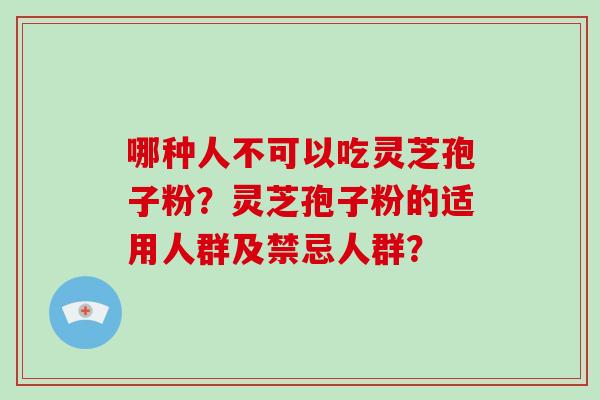 哪种人不可以吃灵芝孢子粉？灵芝孢子粉的适用人群及禁忌人群？