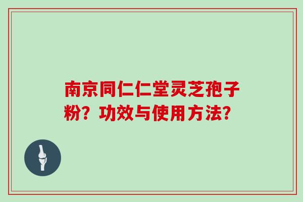 南京同仁仁堂灵芝孢子粉？功效与使用方法？