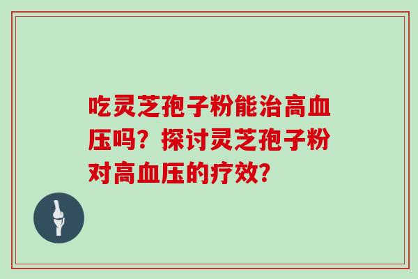 吃灵芝孢子粉能治高血压吗？探讨灵芝孢子粉对高血压的疗效？