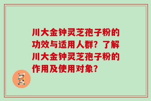 川大金钟灵芝孢子粉的功效与适用人群？了解川大金钟灵芝孢子粉的作用及使用对象？