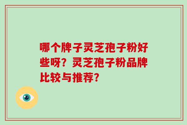 哪个牌子灵芝孢子粉好些呀？灵芝孢子粉品牌比较与推荐？
