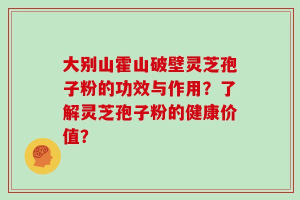 大别山霍山破壁灵芝孢子粉的功效与作用？了解灵芝孢子粉的健康价值？