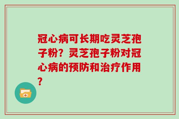冠心病可长期吃灵芝孢子粉？灵芝孢子粉对冠心病的预防和治疗作用？