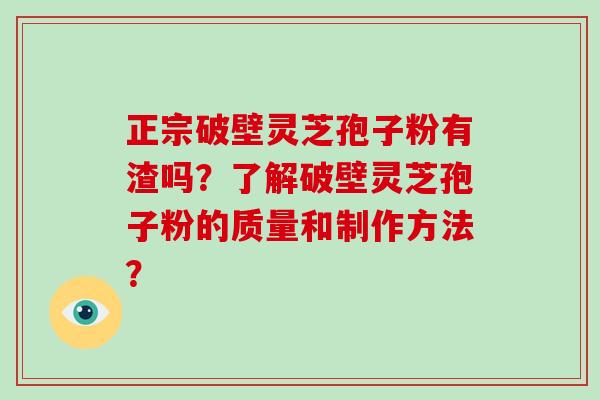 正宗破壁灵芝孢子粉有渣吗？了解破壁灵芝孢子粉的质量和制作方法？