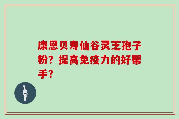 康恩贝寿仙谷灵芝孢子粉？提高免疫力的好帮手？