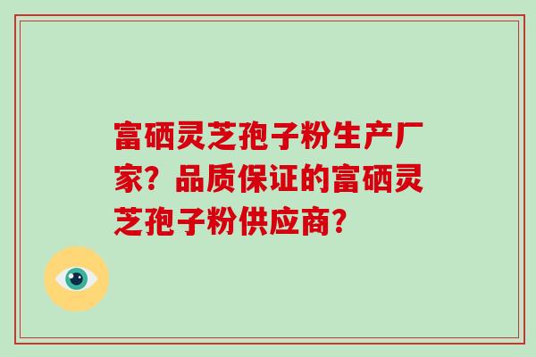 富硒灵芝孢子粉生产厂家？品质保证的富硒灵芝孢子粉供应商？