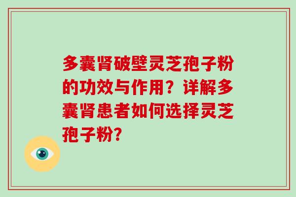 多囊肾破壁灵芝孢子粉的功效与作用？详解多囊肾患者如何选择灵芝孢子粉？