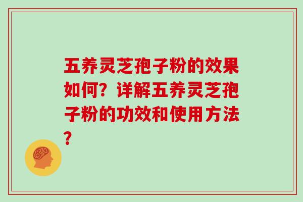五养灵芝孢子粉的效果如何？详解五养灵芝孢子粉的功效和使用方法？