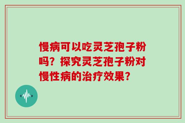 慢病可以吃灵芝孢子粉吗？探究灵芝孢子粉对慢性病的治疗效果？