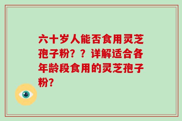 六十岁人能否食用灵芝孢子粉??详解适合各年龄段食用的灵芝孢子粉?-第1张图片-灵芝大师 六十岁人能否食用灵芝孢子粉??详解适合各年龄段食用的灵芝孢子粉?-第1张图片-灵芝大师