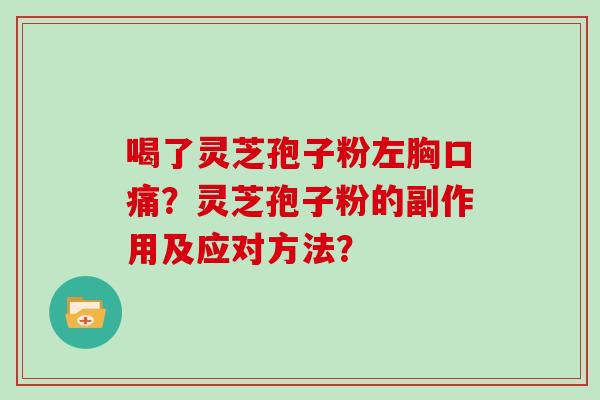 喝了灵芝孢子粉左胸口痛?灵芝孢子粉的副作用及应对方法?-第1张图片-灵芝大师 喝了灵芝孢子粉左胸口痛?灵芝孢子粉的副作用及应对方法?-第1张图片-灵芝大师