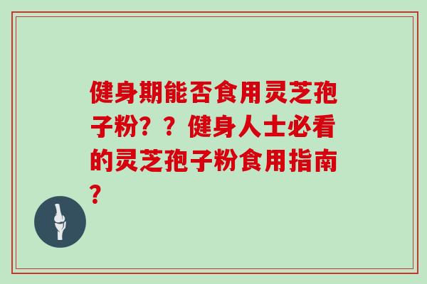 健身期能否食用灵芝孢子粉？？健身人士必看的灵芝孢子粉食用指南？