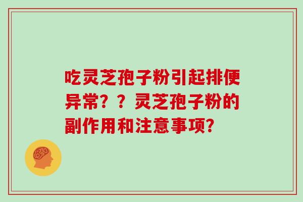 吃灵芝孢子粉引起排便异常？？灵芝孢子粉的副作用和注意事项？