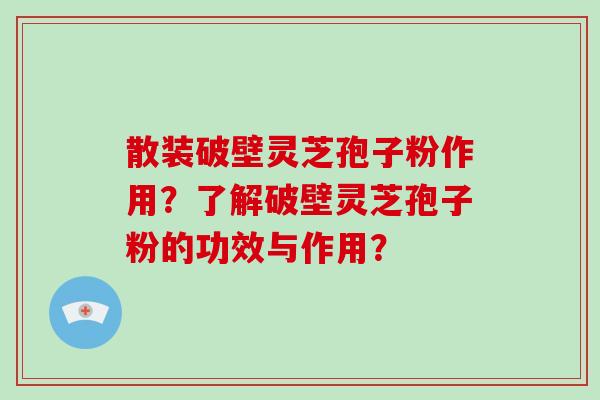 散装破壁灵芝孢子粉作用？了解破壁灵芝孢子粉的功效与作用？