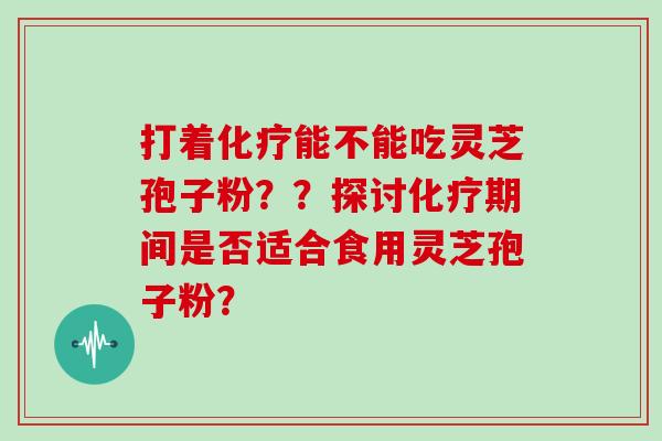 打着化疗能不能吃灵芝孢子粉??探讨化疗期间是否适合食用灵芝孢子粉?-第1张图片-灵芝大师 打着化疗能不能吃灵芝孢子粉??探讨化疗期间是否适合食用灵芝孢子粉?-第1张图片-灵芝大师