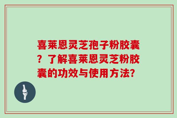 喜莱恩灵芝孢子粉胶囊？了解喜莱恩灵芝粉胶囊的功效与使用方法？