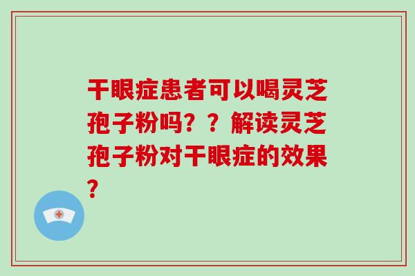 干眼症患者可以喝灵芝孢子粉吗？？解读灵芝孢子粉对干眼症的效果？