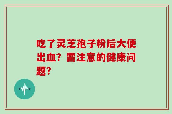 吃了灵芝孢子粉后大便出血?需注意的健康问题?-第1张图片-灵芝大师 吃了灵芝孢子粉后大便出血?需注意的健康问题?-第1张图片-灵芝大师