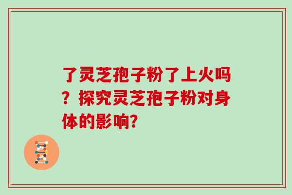 了灵芝孢子粉了上火吗?探究灵芝孢子粉对身体的影响?-第1张图片-灵芝大师 了灵芝孢子粉了上火吗?探究灵芝孢子粉对身体的影响?-第1张图片-灵芝大师