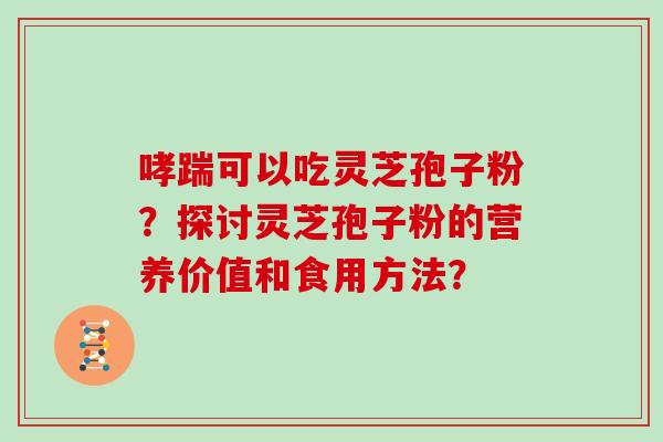 哮踹可以吃灵芝孢子粉？探讨灵芝孢子粉的营养价值和食用方法？