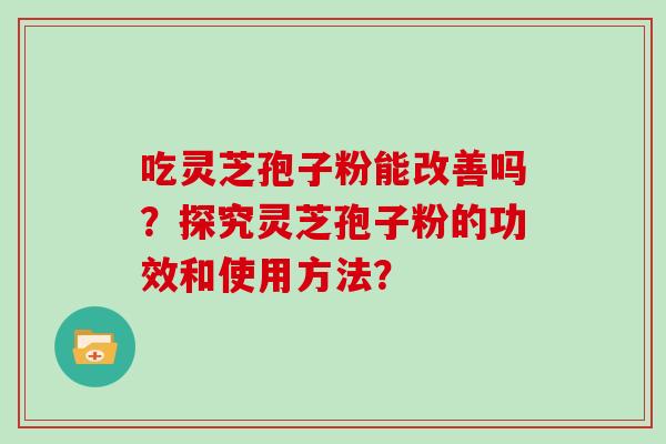 吃灵芝孢子粉能改善吗？探究灵芝孢子粉的功效和使用方法？