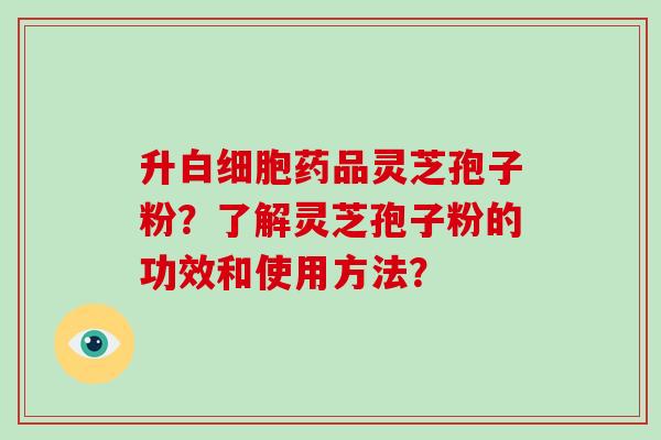 升白细胞药品灵芝孢子粉？了解灵芝孢子粉的功效和使用方法？