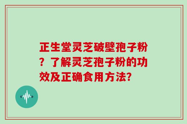 正生堂灵芝破壁孢子粉？了解灵芝孢子粉的功效及正确食用方法？