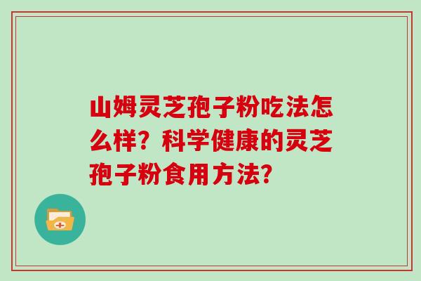 山姆灵芝孢子粉吃法怎么样？科学健康的灵芝孢子粉食用方法？