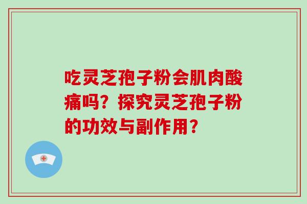 吃灵芝孢子粉会肌肉酸痛吗?探究灵芝孢子粉的功效与副作用?-第1张图片-灵芝大师 吃灵芝孢子粉会肌肉酸痛吗?探究灵芝孢子粉的功效与副作用?-第1张图片-灵芝大师