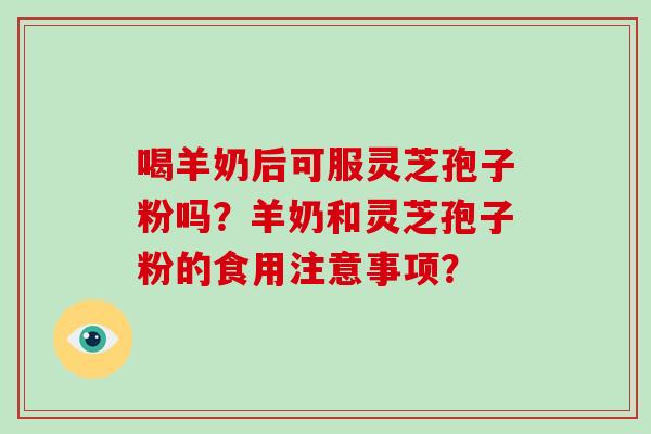 喝羊奶后可服灵芝孢子粉吗?羊奶和灵芝孢子粉的食用注意事项?-第1张图片-灵芝大师 喝羊奶后可服灵芝孢子粉吗?羊奶和灵芝孢子粉的食用注意事项?-第1张图片-灵芝大师
